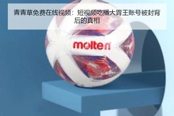 青青草免费在线视频：短视频吃播大胃王账号被封背后的真相